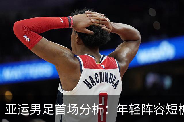 亚运男足首场分析：年轻阵容短板显现，老将成胜利关键