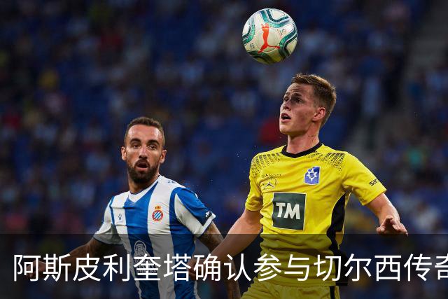 阿斯皮利奎塔确认参与切尔西传奇赛对阵热刺