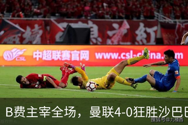 B费主宰全场，曼联4-0狂胜沙巴巴库